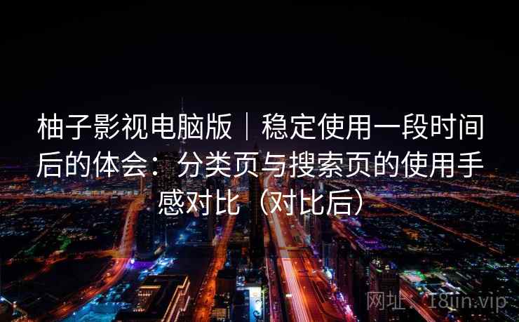 柚子影视电脑版｜稳定使用一段时间后的体会：分类页与搜索页的使用手感对比（对比后）