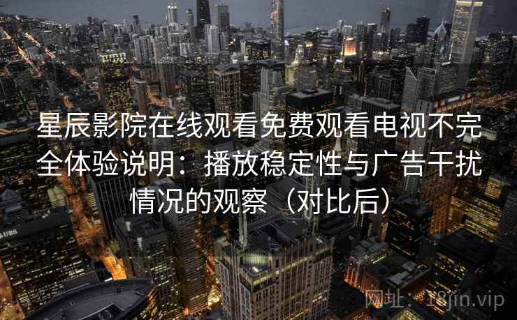 星辰影院在线观看免费观看电视不完全体验说明：播放稳定性与广告干扰情况的观察（对比后）