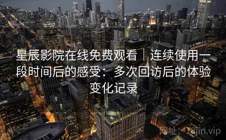 星辰影院在线免费观看|连续使用一段时间后的感受:多次回访后的体验变化记录 星辰影院在线免费观看|连续使用一段时间后的感受:多次回访后的体验变化记录