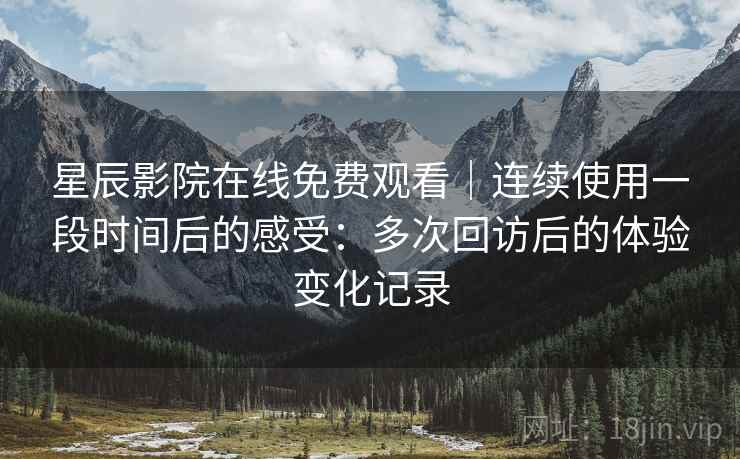 星辰影院在线免费观看|连续使用一段时间后的感受:多次回访后的体验变化记录 星辰影院在线免费观看|连续使用一段时间后的感受:多次回访后的体验变化记录