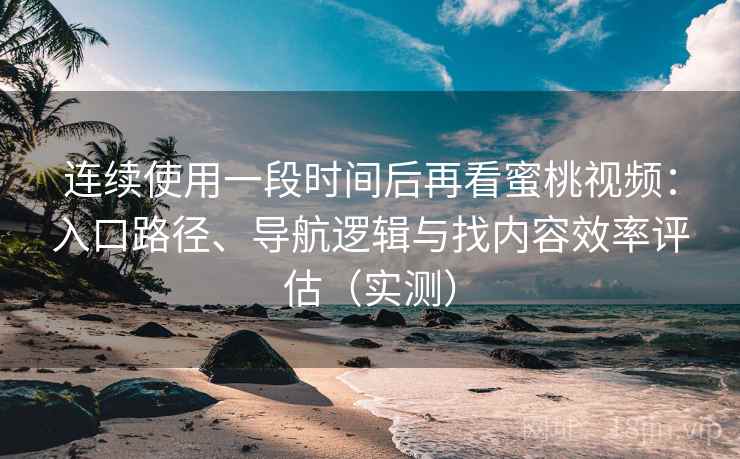 连续使用一段时间后再看蜜桃视频:入口路径、导航逻辑与找内容效率评估(实测) 连续使用一段时间后再看蜜桃视频:入口路径、导航逻辑与找内容效率评估(实测)