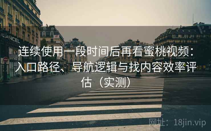 连续使用一段时间后再看蜜桃视频:入口路径、导航逻辑与找内容效率评估(实测) 连续使用一段时间后再看蜜桃视频:入口路径、导航逻辑与找内容效率评估(实测)