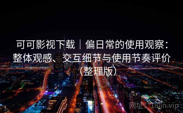 可可影视下载|偏日常的使用观察:整体观感、交互细节与使用节奏评价(整理版) 可可影视下载|偏日常的使用观察:整体观感、交互细节与使用节奏评价(整理版)