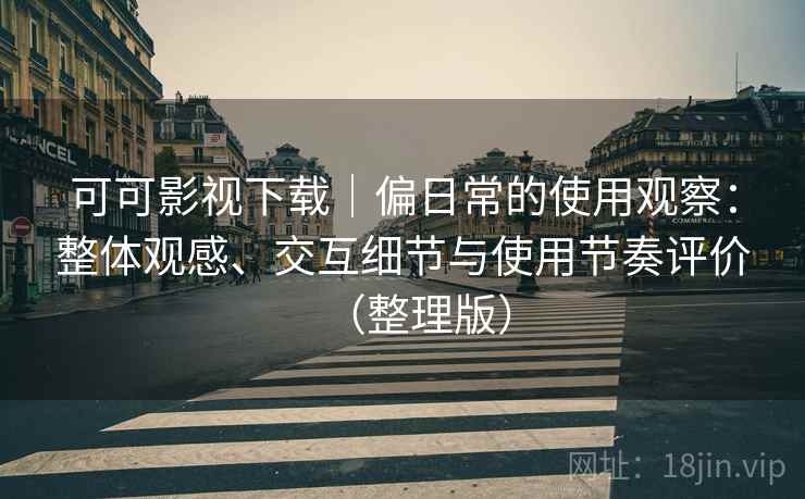 可可影视下载|偏日常的使用观察:整体观感、交互细节与使用节奏评价(整理版) 可可影视下载|偏日常的使用观察:整体观感、交互细节与使用节奏评价(整理版)