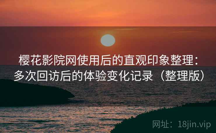 樱花影院网使用后的直观印象整理:多次回访后的体验变化记录(整理版) 樱花影院网使用后的直观印象整理:多次回访后的体验变化记录(整理版)