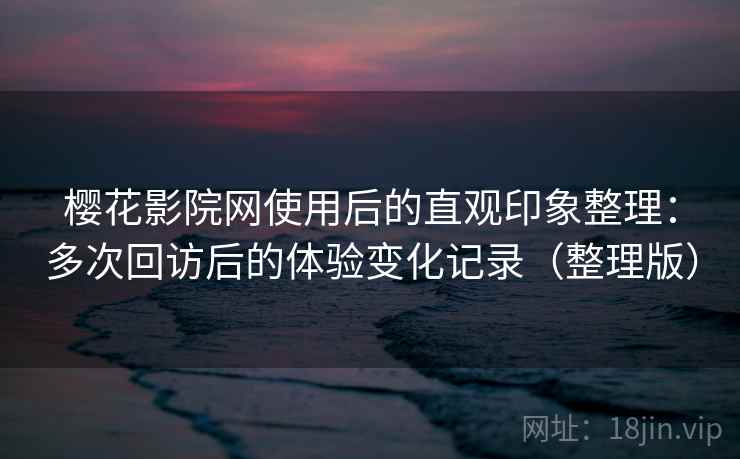 樱花影院网使用后的直观印象整理:多次回访后的体验变化记录(整理版) 樱花影院网使用后的直观印象整理:多次回访后的体验变化记录(整理版)