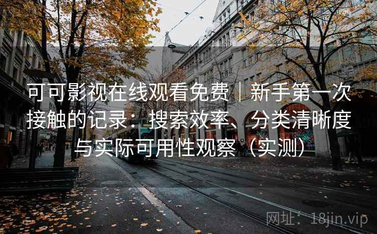 可可影视在线观看免费｜新手第一次接触的记录：搜索效率、分类清晰度与实际可用性观察（实测）