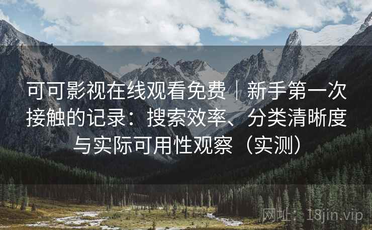 可可影视在线观看免费｜新手第一次接触的记录：搜索效率、分类清晰度与实际可用性观察（实测）