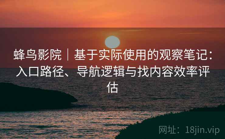 蜂鸟影院|基于实际使用的观察笔记:入口路径、导航逻辑与找内容效率评估 蜂鸟影院|基于实际使用的观察笔记:入口路径、导航逻辑与找内容效率评估