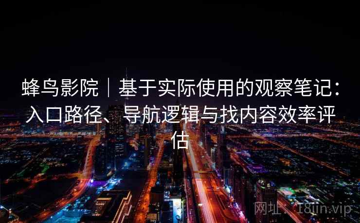 蜂鸟影院|基于实际使用的观察笔记:入口路径、导航逻辑与找内容效率评估 蜂鸟影院|基于实际使用的观察笔记:入口路径、导航逻辑与找内容效率评估