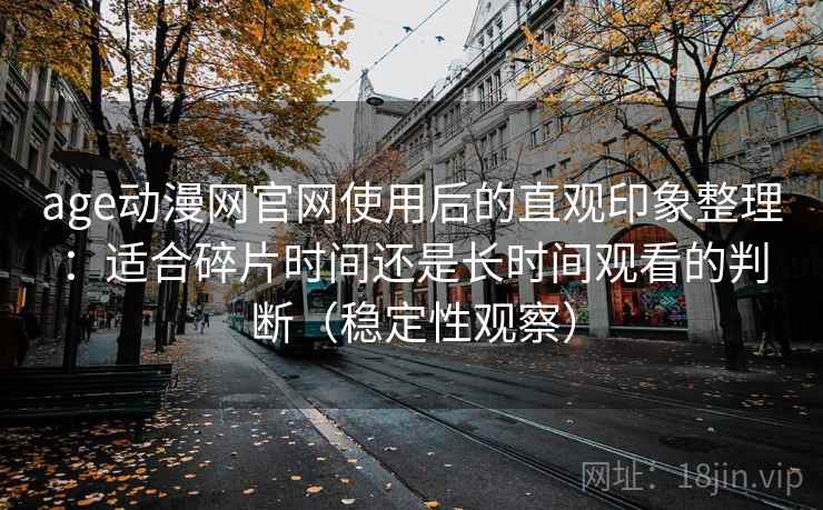 age动漫网官网使用后的直观印象整理：适合碎片时间还是长时间观看的判断（稳定性观察）