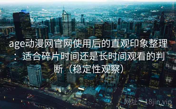 age动漫网官网使用后的直观印象整理：适合碎片时间还是长时间观看的判断（稳定性观察）