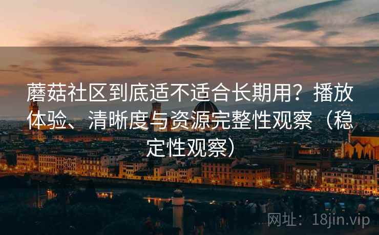 蘑菇社区到底适不适合长期用？播放体验、清晰度与资源完整性观察（稳定性观察）