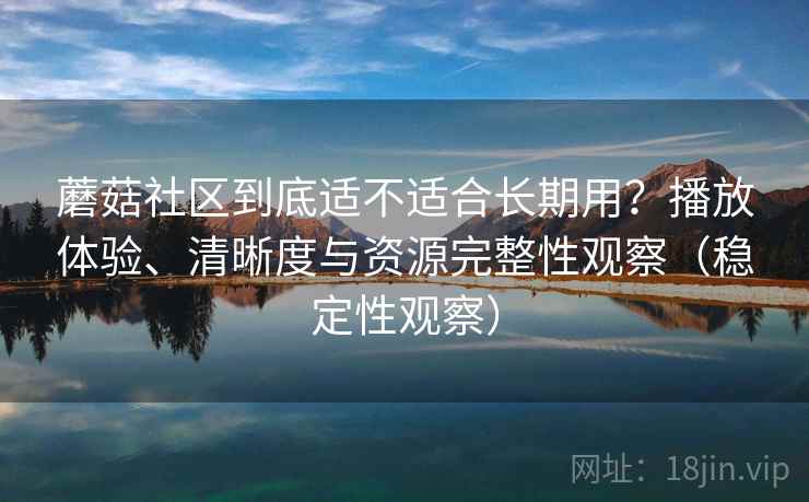 蘑菇社区到底适不适合长期用？播放体验、清晰度与资源完整性观察（稳定性观察）