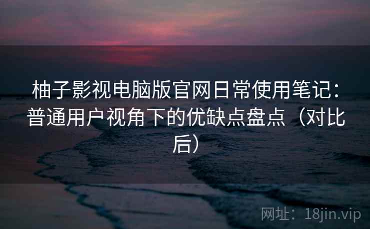 柚子影视电脑版官网日常使用笔记:普通用户视角下的优缺点盘点(对比后) 柚子影视电脑版官网日常使用笔记:普通用户视角下的优缺点盘点(对比后)