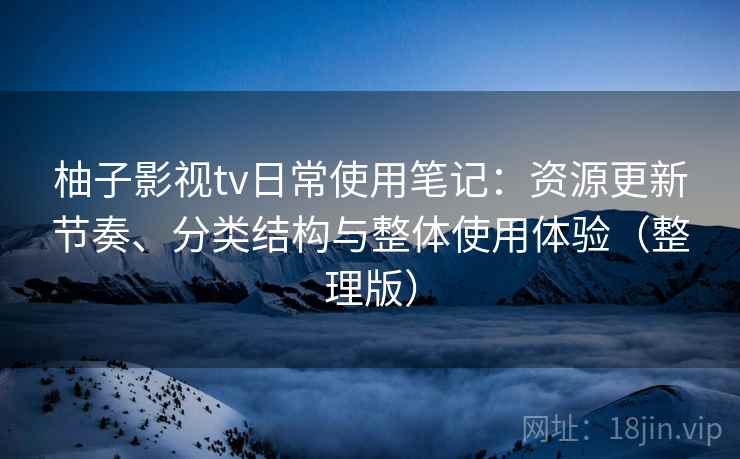 柚子影视tv日常使用笔记:资源更新节奏、分类结构与整体使用体验(整理版) 柚子影视tv日常使用笔记:资源更新节奏、分类结构与整体使用体验(整理版)