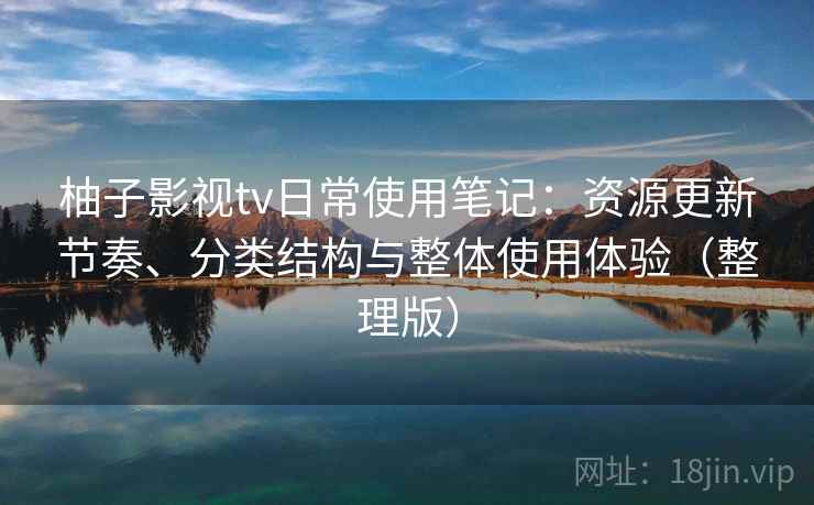 柚子影视tv日常使用笔记:资源更新节奏、分类结构与整体使用体验(整理版) 柚子影视tv日常使用笔记:资源更新节奏、分类结构与整体使用体验(整理版)