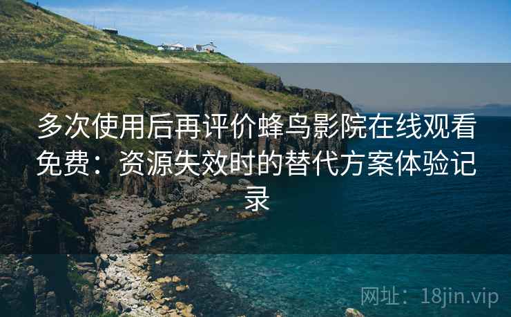多次使用后再评价蜂鸟影院在线观看免费：资源失效时的替代方案体验记录