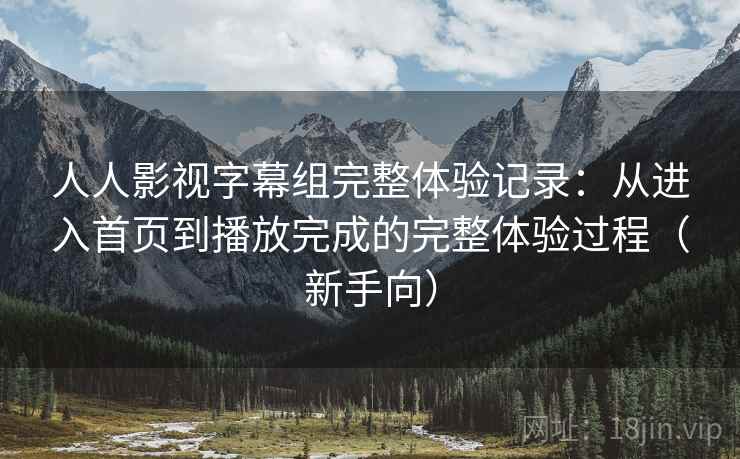 人人影视字幕组完整体验记录：从进入首页到播放完成的完整体验过程（新手向）