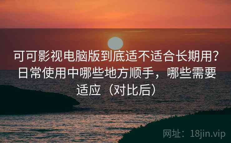 可可影视电脑版到底适不适合长期用?日常使用中哪些地方顺手,哪些需要适应(对比后) 可可影视电脑版到底适不适合长期用?日常使用中哪些地方顺手,哪些需要适应(对比后)