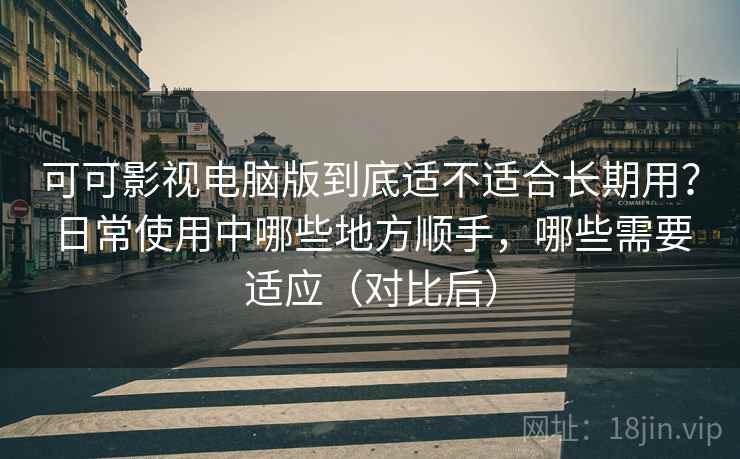 可可影视电脑版到底适不适合长期用?日常使用中哪些地方顺手,哪些需要适应(对比后) 可可影视电脑版到底适不适合长期用?日常使用中哪些地方顺手,哪些需要适应(对比后)