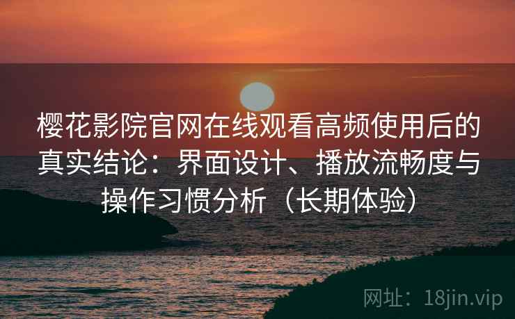 樱花影院官网在线观看高频使用后的真实结论:界面设计、播放流畅度与操作习惯分析(长期体验) 樱花影院官网在线观看高频使用后的真实结论:界面设计、播放流畅度与操作习惯分析(长期体验)