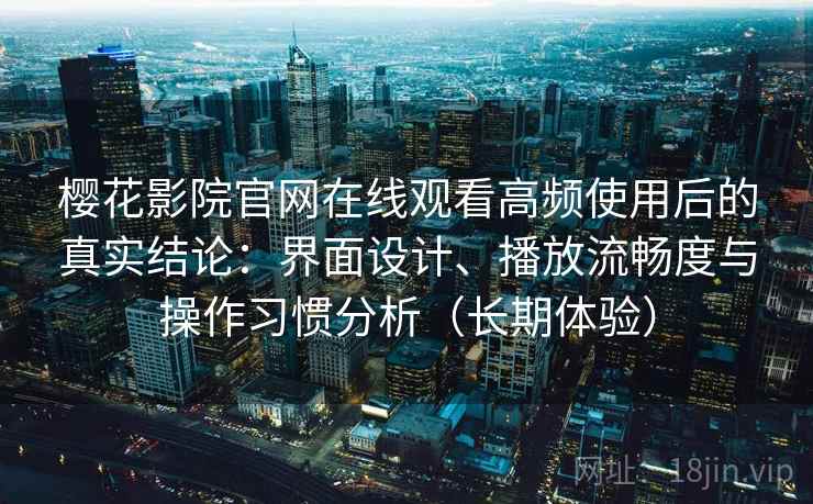 樱花影院官网在线观看高频使用后的真实结论:界面设计、播放流畅度与操作习惯分析(长期体验) 樱花影院官网在线观看高频使用后的真实结论:界面设计、播放流畅度与操作习惯分析(长期体验)