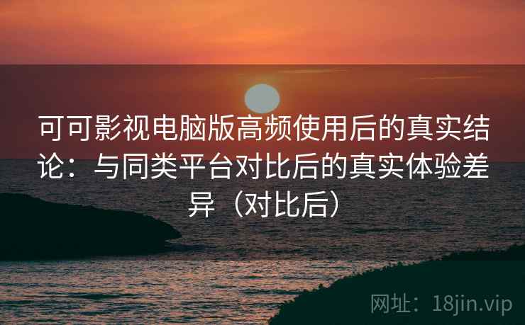 可可影视电脑版高频使用后的真实结论:与同类平台对比后的真实体验差异(对比后) 可可影视电脑版高频使用后的真实结论:与同类平台对比后的真实体验差异(对比后)