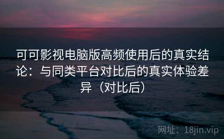 可可影视电脑版高频使用后的真实结论:与同类平台对比后的真实体验差异(对比后) 可可影视电脑版高频使用后的真实结论:与同类平台对比后的真实体验差异(对比后)