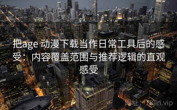 把age 动漫下载当作日常工具后的感受：内容覆盖范围与推荐逻辑的直观感受