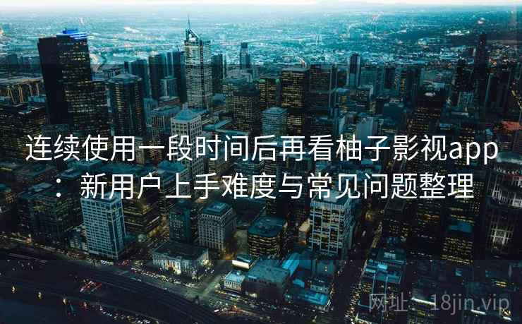 连续使用一段时间后再看柚子影视app：新用户上手难度与常见问题整理