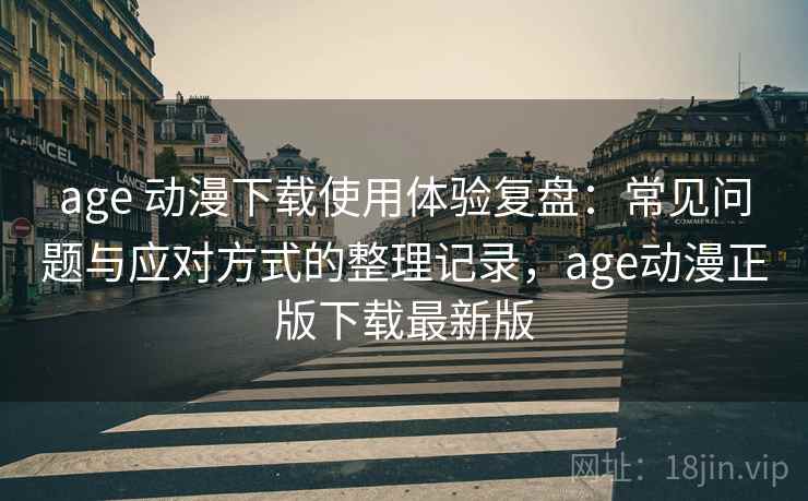age 动漫下载使用体验复盘：常见问题与应对方式的整理记录，age动漫正版下载最新版