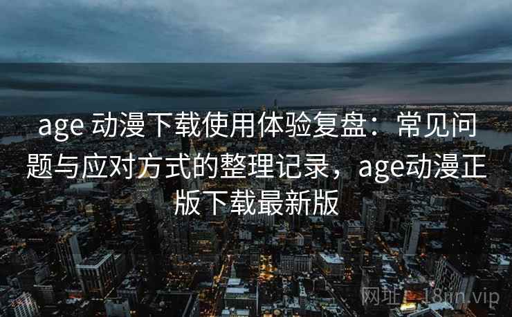 age 动漫下载使用体验复盘：常见问题与应对方式的整理记录，age动漫正版下载最新版