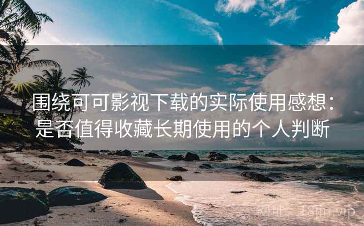 围绕可可影视下载的实际使用感想：是否值得收藏长期使用的个人判断