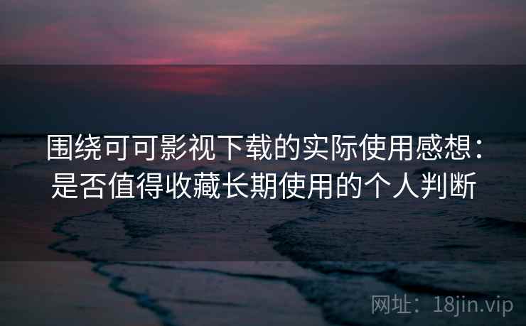 围绕可可影视下载的实际使用感想：是否值得收藏长期使用的个人判断