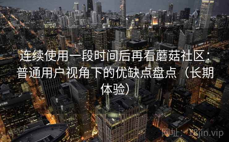 连续使用一段时间后再看蘑菇社区：普通用户视角下的优缺点盘点（长期体验）