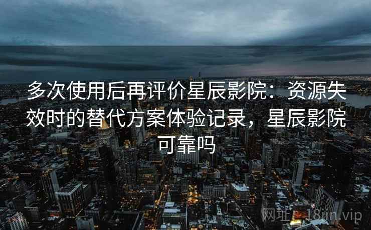 多次使用后再评价星辰影院：资源失效时的替代方案体验记录，星辰影院可靠吗