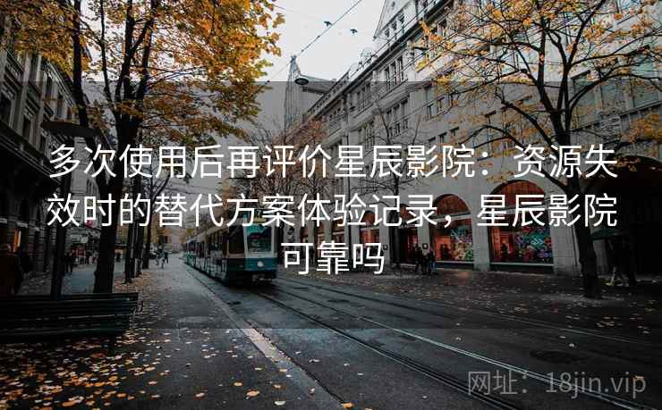 多次使用后再评价星辰影院：资源失效时的替代方案体验记录，星辰影院可靠吗