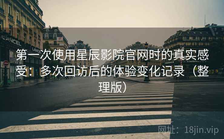第一次使用星辰影院官网时的真实感受：多次回访后的体验变化记录（整理版）