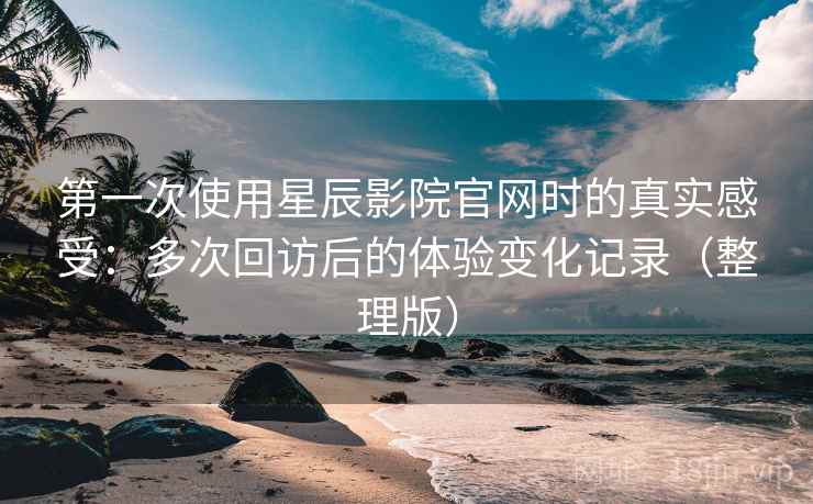 第一次使用星辰影院官网时的真实感受：多次回访后的体验变化记录（整理版）