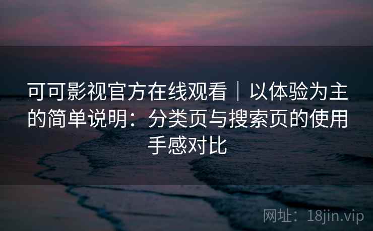 可可影视官方在线观看｜以体验为主的简单说明：分类页与搜索页的使用手感对比