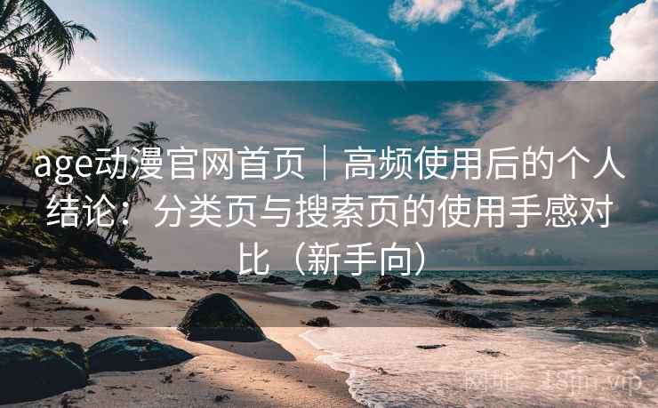 age动漫官网首页｜高频使用后的个人结论：分类页与搜索页的使用手感对比（新手向）