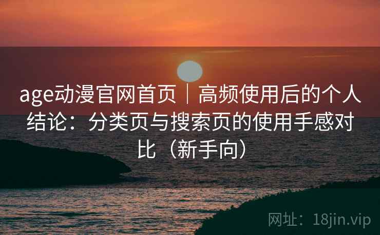 age动漫官网首页｜高频使用后的个人结论：分类页与搜索页的使用手感对比（新手向）