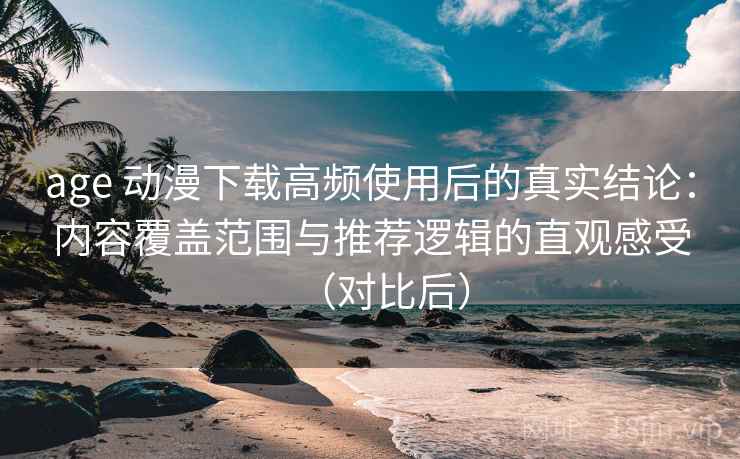 age 动漫下载高频使用后的真实结论：内容覆盖范围与推荐逻辑的直观感受（对比后）