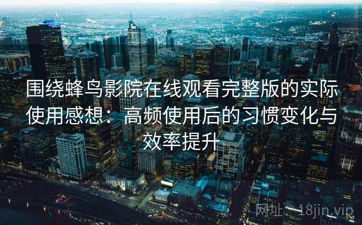 围绕蜂鸟影院在线观看完整版的实际使用感想：高频使用后的习惯变化与效率提升