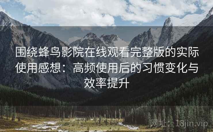 围绕蜂鸟影院在线观看完整版的实际使用感想：高频使用后的习惯变化与效率提升