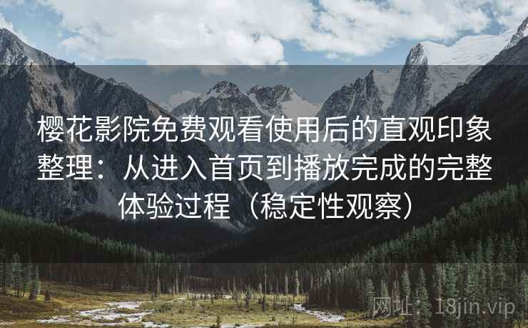 樱花影院免费观看使用后的直观印象整理：从进入首页到播放完成的完整体验过程（稳定性观察）