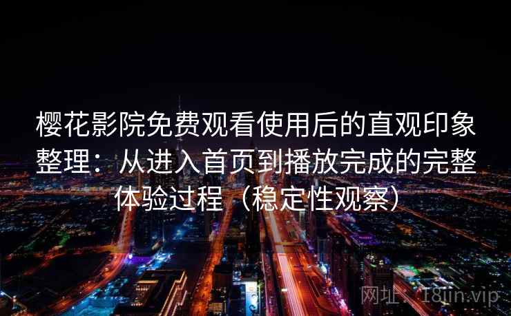 樱花影院免费观看使用后的直观印象整理：从进入首页到播放完成的完整体验过程（稳定性观察）