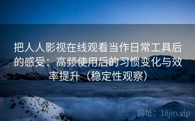 把人人影视在线观看当作日常工具后的感受：高频使用后的习惯变化与效率提升（稳定性观察）