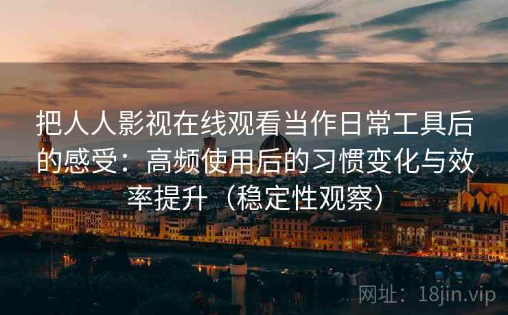 把人人影视在线观看当作日常工具后的感受：高频使用后的习惯变化与效率提升（稳定性观察）